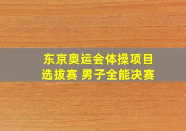 东京奥运会体操项目选拔赛 男子全能决赛